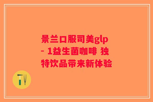 景兰口服司美glp - 1益生菌咖啡 独特饮品带来新体验
