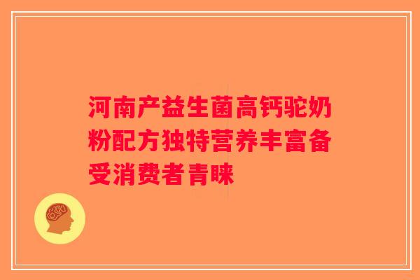 河南产益生菌高钙驼奶粉配方独特营养丰富备受消费者青睐 河南产益生菌高钙驼奶粉配方独特营养丰富备受消费者青睐