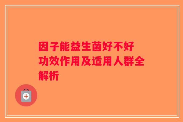 因子能益生菌好不好 功效作用及适用人群全解析