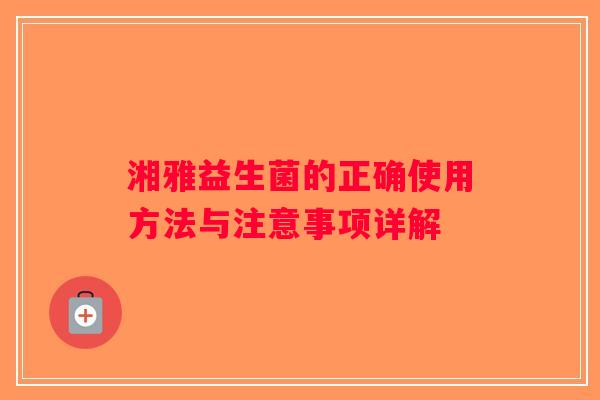 湘雅益生菌的正确使用方法与注意事项详解