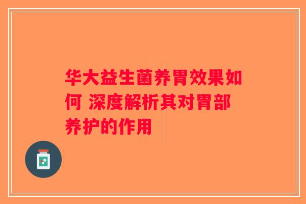 华大益生菌养胃效果如何 深度解析其对胃部养护的作用
