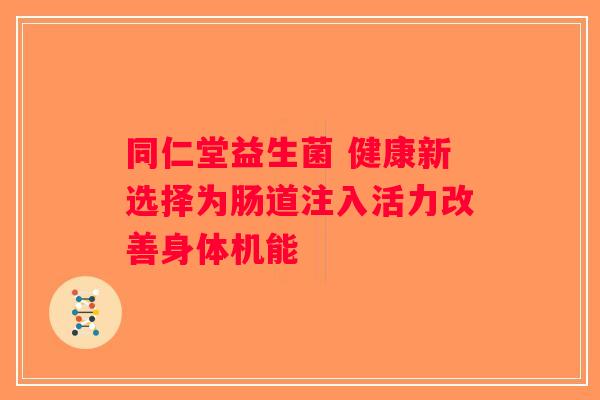 同仁堂益生菌 健康新选择为肠道注入活力改善身体机能