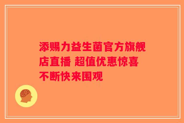 添赐力益生菌官方旗舰店直播 超值优惠惊喜不断快来围观