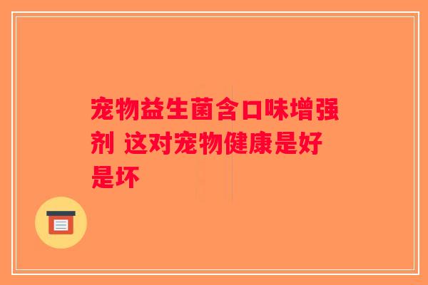 宠物益生菌含口味增强剂 这对宠物健康是好是坏