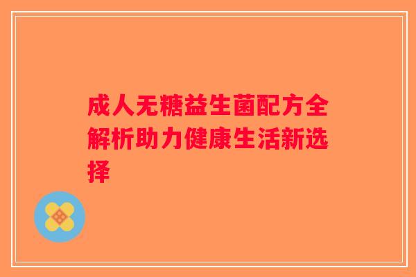 成人无糖益生菌配方全解析助力健康生活新选择 成人无糖益生菌配方全解析助力健康生活新选择