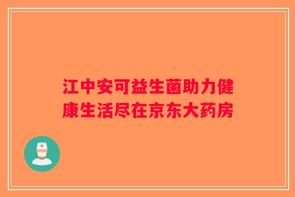 江中安可益生菌助力健康生活尽在京东大药房