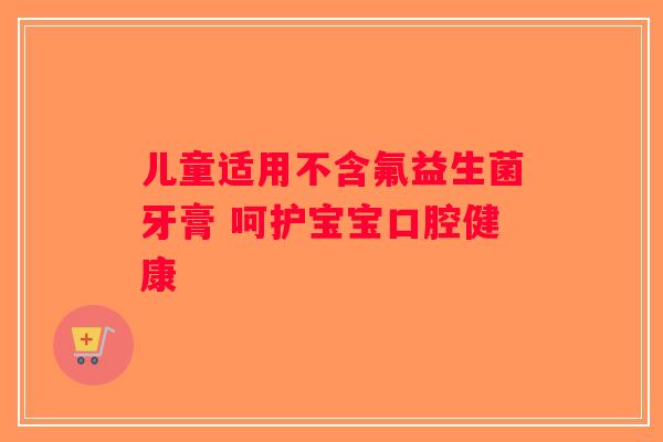 儿童适用不含氟益生菌牙膏 呵护宝宝口腔健康