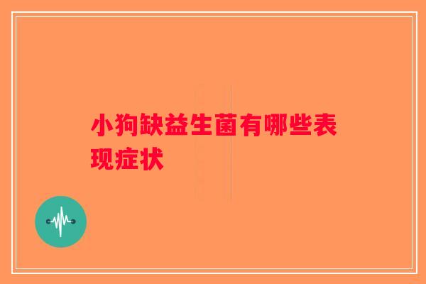 小狗缺益生菌有哪些表现症状 小狗缺益生菌有哪些表现症状