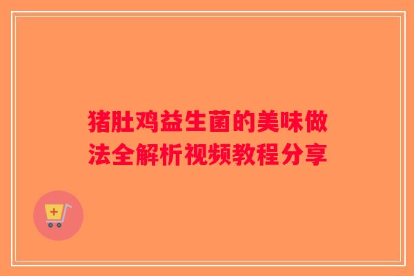 猪肚鸡益生菌的美味做法全解析视频教程分享