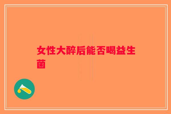 女性大醉后能否喝益生菌