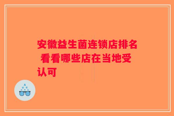 安徽益生菌连锁店排名 看看哪些店在当地受认可