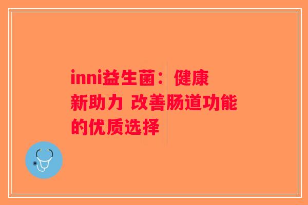 inni益生菌:健康新助力 改善肠道功能的优质选择 inni益生菌:健康新助力 改善肠道功能的优质选择