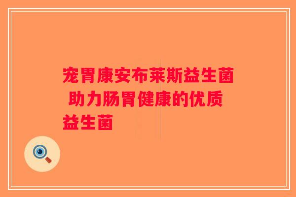 宠胃康安布莱斯益生菌 助力肠胃健康的优质益生菌 宠胃康安布莱斯益生菌 助力肠胃健康的优质益生菌