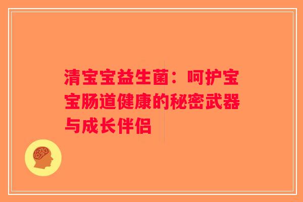 清宝宝益生菌：呵护宝宝肠道健康的秘密武器与成长伴侣