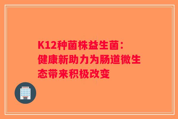 K12种菌株益生菌：健康新助力为肠道微生态带来积极改变