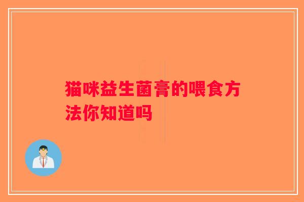 猫咪益生菌膏的喂食方法你知道吗 猫咪益生菌膏的喂食方法你知道吗
