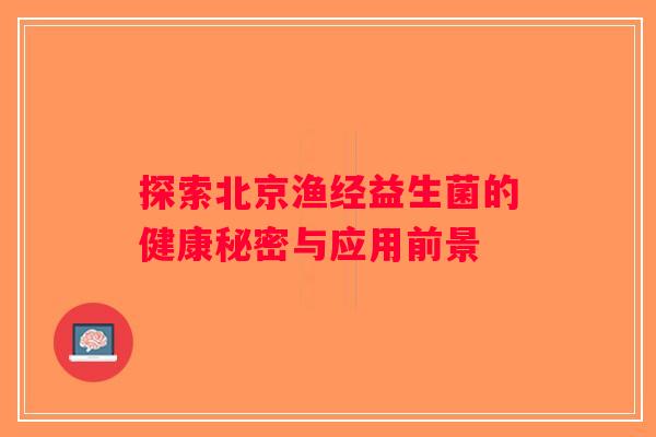 探索北京渔经益生菌的健康秘密与应用前景 探索北京渔经益生菌的健康秘密与应用前景