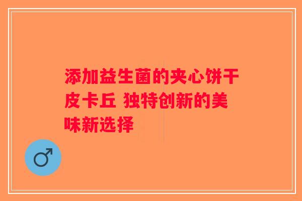 添加益生菌的夹心饼干皮卡丘 独特创新的美味新选择 添加益生菌的夹心饼干皮卡丘 独特创新的美味新选择