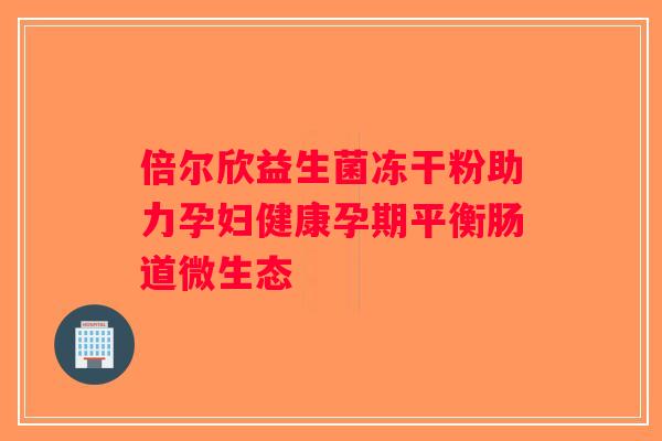 倍尔欣益生菌冻干粉助力孕妇健康孕期平衡肠道微生态
