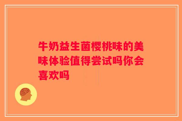 牛奶益生菌樱桃味的美味体验值得尝试吗你会喜欢吗