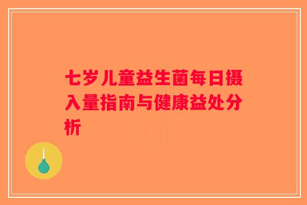七岁儿童益生菌每日摄入量指南与健康益处分析 七岁儿童益生菌每日摄入量指南与健康益处分析