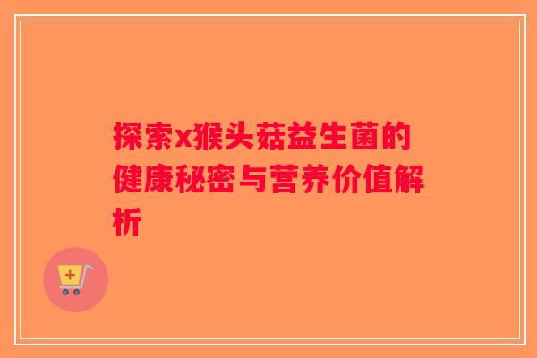 探索x猴头菇益生菌的健康秘密与营养价值解析 探索x猴头菇益生菌的健康秘密与营养价值解析