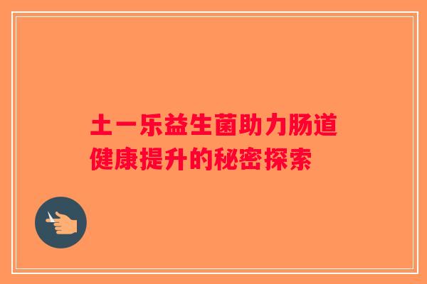 土一乐益生菌助力肠道健康提升的秘密探索