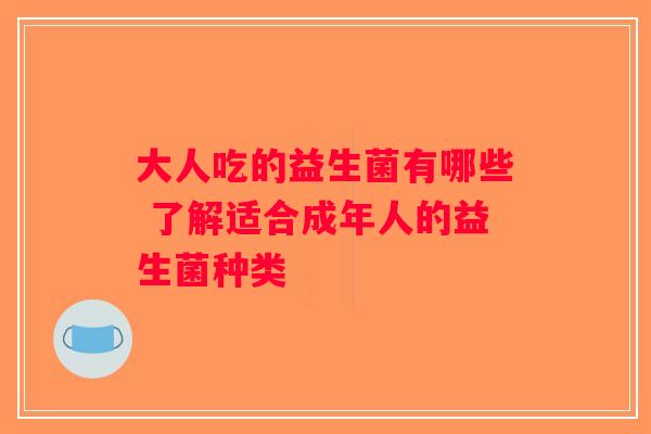 大人吃的益生菌有哪些 了解适合成年人的益生菌种类 大人吃的益生菌有哪些 了解适合成年人的益生菌种类