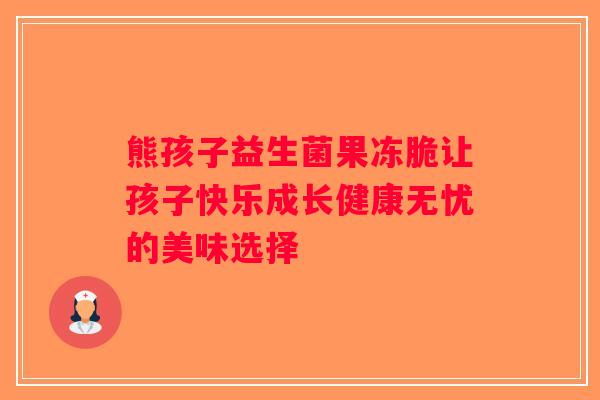 熊孩子益生菌果冻脆让孩子快乐成长健康无忧的美味选择