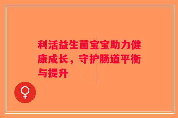 利活益生菌宝宝助力健康成长，守护肠道平衡与提升