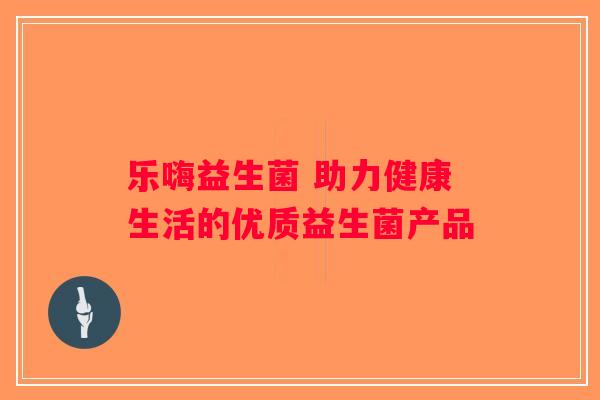 乐嗨益生菌 助力健康生活的优质益生菌产品 乐嗨益生菌 助力健康生活的优质益生菌产品