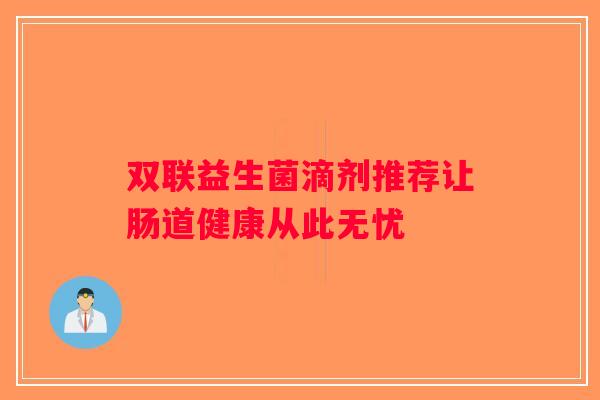 双联益生菌滴剂推荐让肠道健康从此无忧 双联益生菌滴剂推荐让肠道健康从此无忧