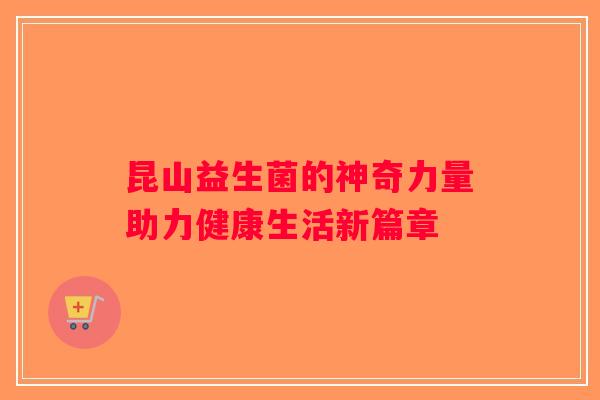 昆山益生菌的神奇力量助力健康生活新篇章