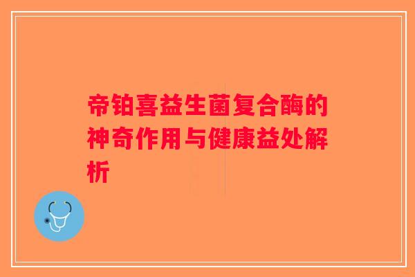 帝铂喜益生菌复合酶的神奇作用与健康益处解析 帝铂喜益生菌复合酶的神奇作用与健康益处解析
