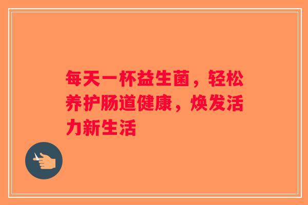 每天一杯益生菌，轻松养护肠道健康，焕发活力新生活