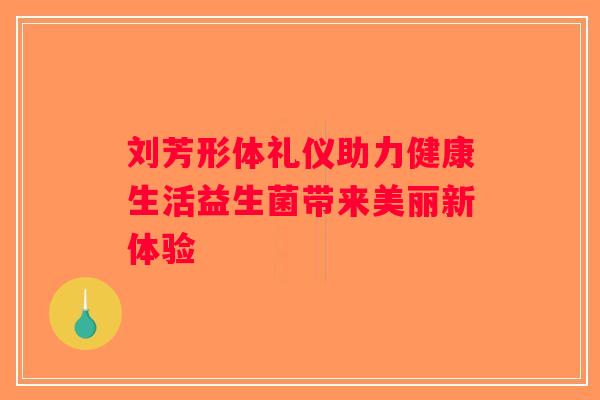 刘芳形体礼仪助力健康生活益生菌带来美丽新体验