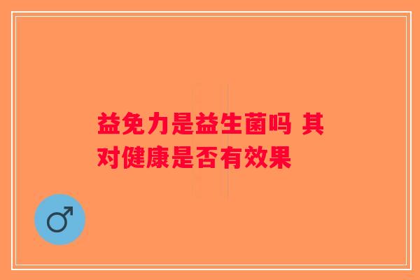 益免力是益生菌吗 其对健康是否有效果 益免力是益生菌吗 其对健康是否有效果