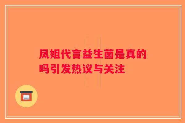 凤姐代言益生菌是真的吗引发热议与关注 凤姐代言益生菌是真的吗引发热议与关注