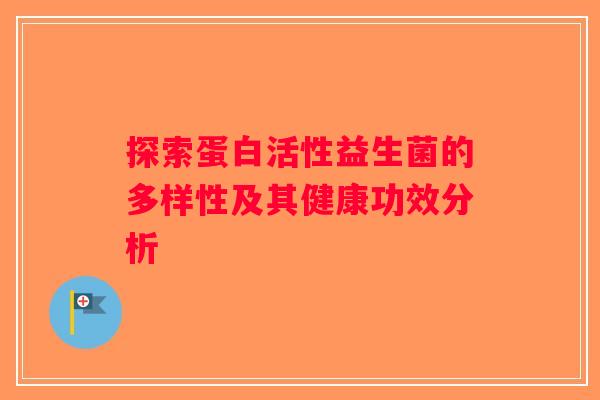 探索蛋白活性益生菌的多样性及其健康功效分析