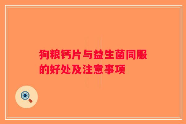 狗粮钙片与益生菌同服的好处及注意事项