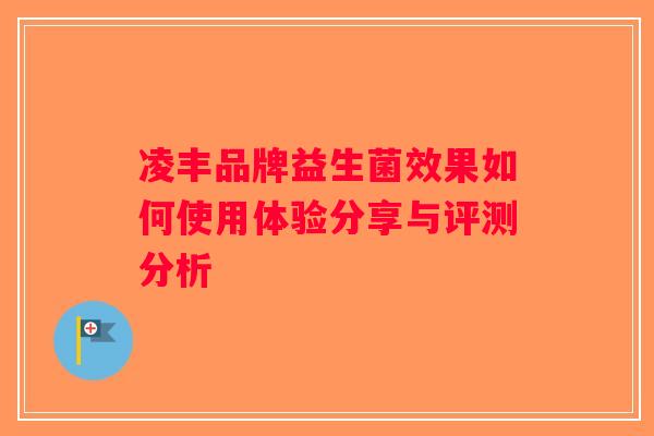 凌丰品牌益生菌效果如何使用体验分享与评测分析