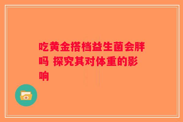 吃黄金搭档益生菌会胖吗 探究其对体重的影响