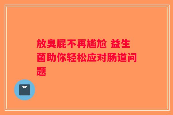 放臭屁不再尴尬 益生菌助你轻松应对肠道问题
