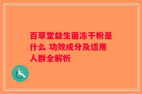 百草堂益生菌冻干粉是什么 功效成分及适用人群全解析 百草堂益生菌冻干粉是什么 功效成分及适用人群全解析