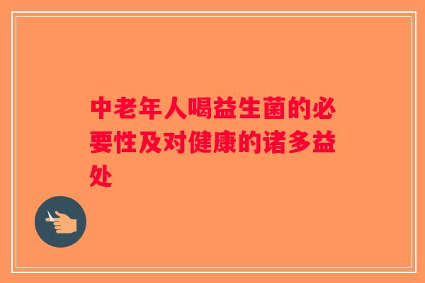中老年人喝益生菌的必要性及对健康的诸多益处