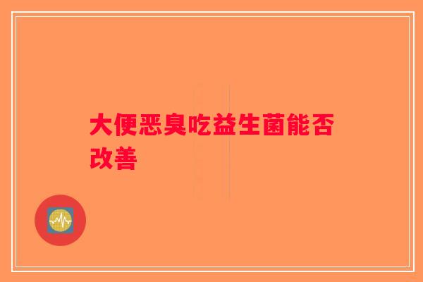 大便恶臭吃益生菌能否改善 大便恶臭吃益生菌能否改善