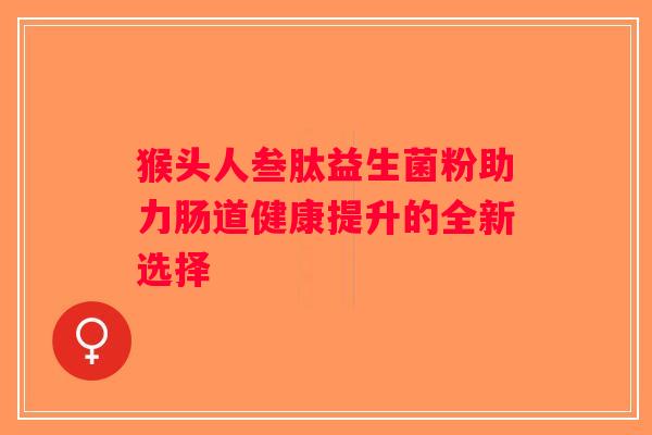 猴头人叁肽益生菌粉助力肠道健康提升的全新选择 猴头人叁肽益生菌粉助力肠道健康提升的全新选择