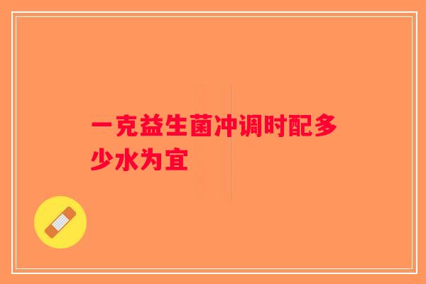 一克益生菌冲调时配多少水为宜