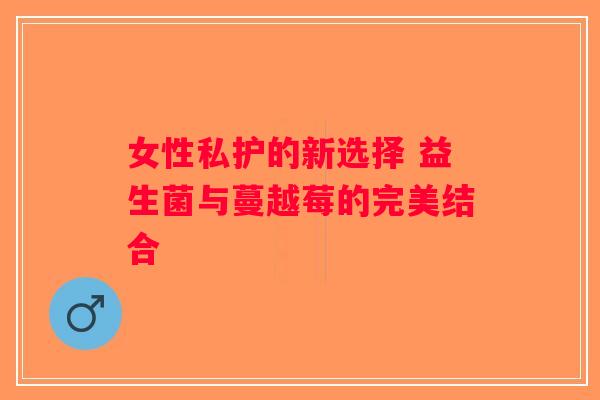 女性私护的新选择 益生菌与蔓越莓的完美结合