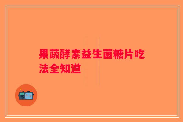 果蔬酵素益生菌糖片吃法全知道 果蔬酵素益生菌糖片吃法全知道
